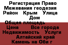 Регистрация Право Межевания геодезия  › Район ­ Крым › Улица ­ ----------- › Дом ­ ------ › Общая площадь ­ ---- › Цена ­ 0 - Все города Недвижимость » Услуги   . Алтайский край,Камень-на-Оби г.